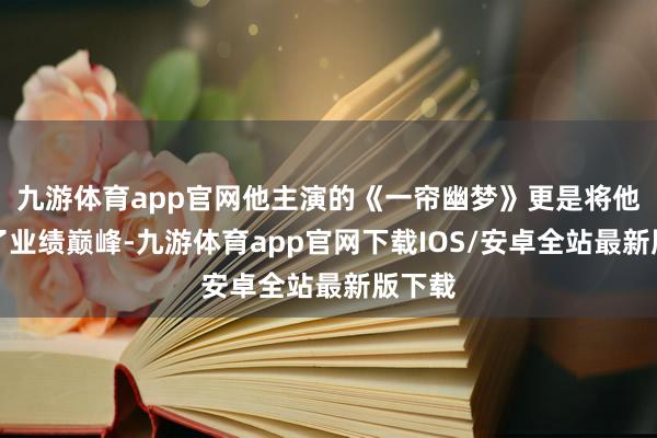 九游体育app官网他主演的《一帘幽梦》更是将他推向了业绩巅峰-九游体育app官网下载IOS/安卓全站最新版下载