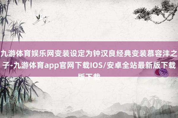 九游体育娱乐网变装设定为钟汉良经典变装慕容沣之子-九游体育app官网下载IOS/安卓全站最新版下载