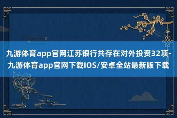 九游体育app官网江苏银行共存在对外投资32项-九游体育app官网下载IOS/安卓全站最新版下载