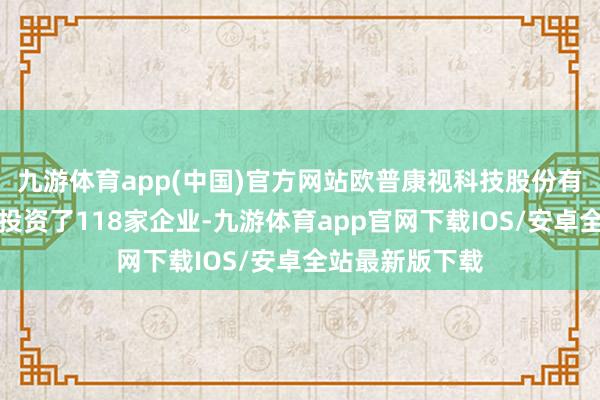 九游体育app(中国)官方网站欧普康视科技股份有限公司共对外投资了118家企业-九游体育app官网下载IOS/安卓全站最新版下载