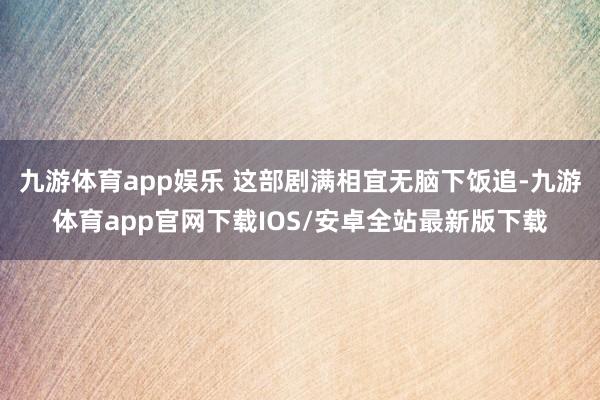 九游体育app娱乐 这部剧满相宜无脑下饭追-九游体育app官网下载IOS/安卓全站最新版下载