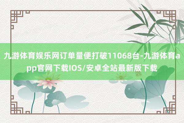 九游体育娱乐网订单量便打破11068台-九游体育app官网下载IOS/安卓全站最新版下载
