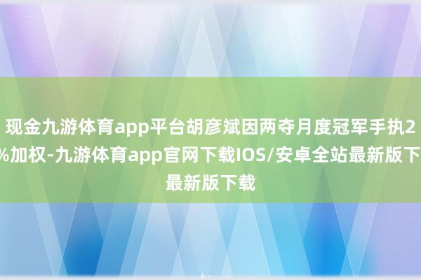 现金九游体育app平台胡彦斌因两夺月度冠军手执20%加权-九游体育app官网下载IOS/安卓全站最新版下载