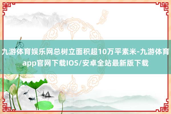九游体育娱乐网总树立面积超10万平素米-九游体育app官网下载IOS/安卓全站最新版下载