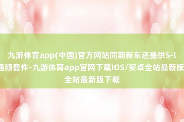 九游体育app(中国)官方网站同期新车还提供S-line通顺套件-九游体育app官网下载IOS/安卓全站最新版下载