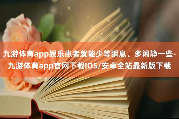 九游体育app娱乐患者就能少等瞬息、多闲静一些-九游体育app官网下载IOS/安卓全站最新版下载