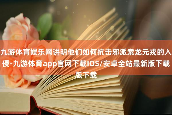 九游体育娱乐网讲明他们如何抗击邪派索龙元戎的入侵-九游体育app官网下载IOS/安卓全站最新版下载