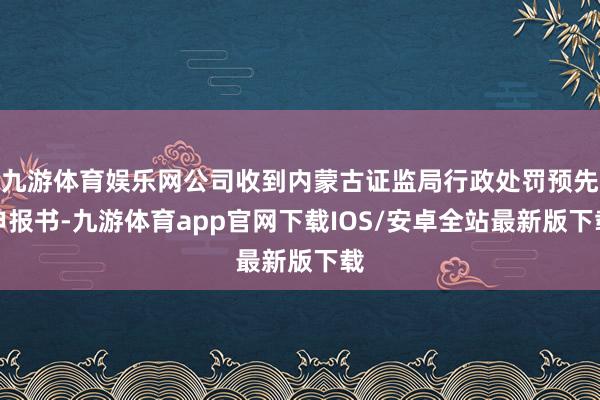 九游体育娱乐网公司收到内蒙古证监局行政处罚预先申报书-九游体育app官网下载IOS/安卓全站最新版下载