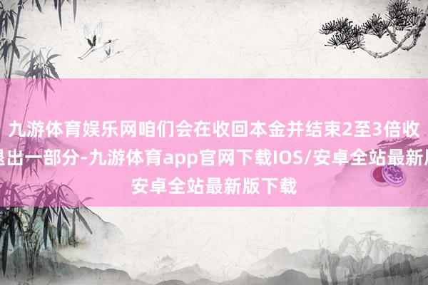 九游体育娱乐网咱们会在收回本金并结束2至3倍收益时退出一部分-九游体育app官网下载IOS/安卓全站最新版下载