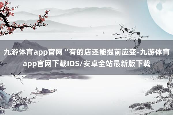 九游体育app官网“有的店还能提前应变-九游体育app官网下载IOS/安卓全站最新版下载