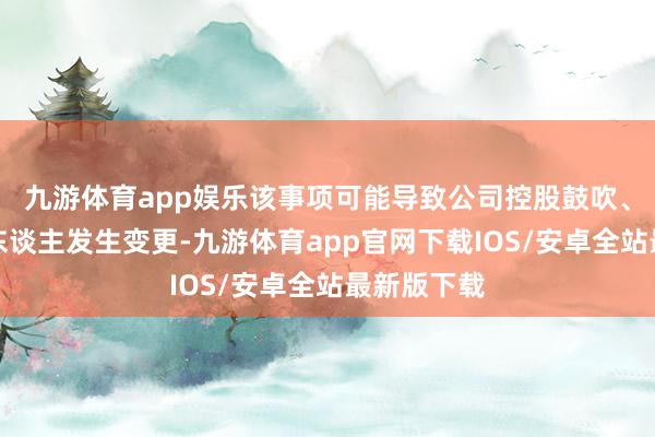九游体育app娱乐该事项可能导致公司控股鼓吹、履行截止东谈主发生变更-九游体育app官网下载IOS/安卓全站最新版下载