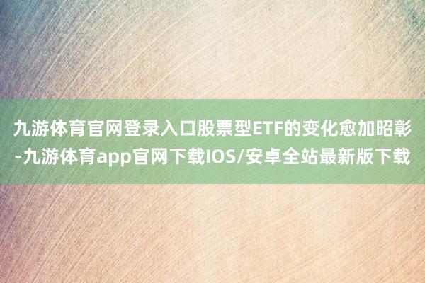 九游体育官网登录入口　　股票型ETF的变化愈加昭彰-九游体育app官网下载IOS/安卓全站最新版下载