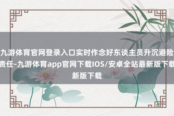 九游体育官网登录入口实时作念好东谈主员升沉避险责任-九游体育app官网下载IOS/安卓全站最新版下载