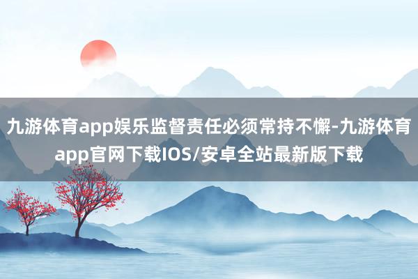 九游体育app娱乐监督责任必须常持不懈-九游体育app官网下载IOS/安卓全站最新版下载