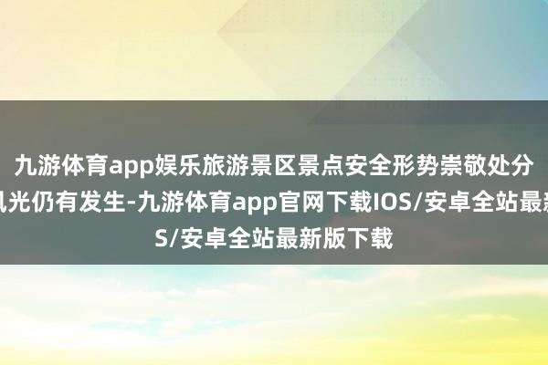 九游体育app娱乐旅游景区景点安全形势崇敬处分不到位风光仍有发生-九游体育app官网下载IOS/安卓全站最新版下载
