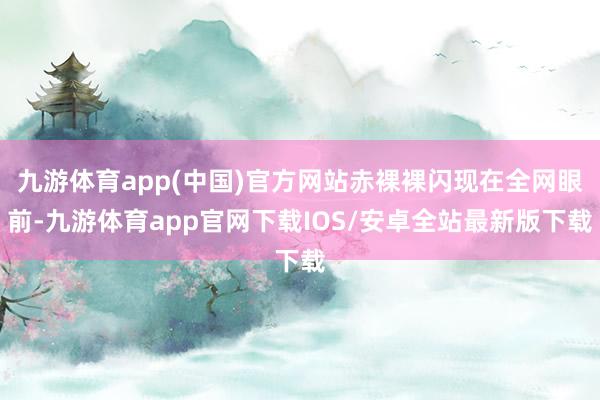 九游体育app(中国)官方网站赤裸裸闪现在全网眼前-九游体育app官网下载IOS/安卓全站最新版下载
