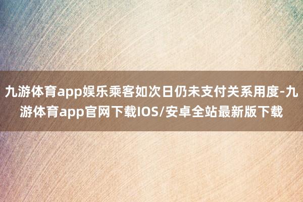 九游体育app娱乐乘客如次日仍未支付关系用度-九游体育app官网下载IOS/安卓全站最新版下载