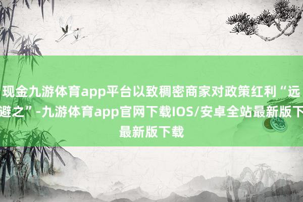 现金九游体育app平台以致稠密商家对政策红利“远而避之”-九游体育app官网下载IOS/安卓全站最新版下载