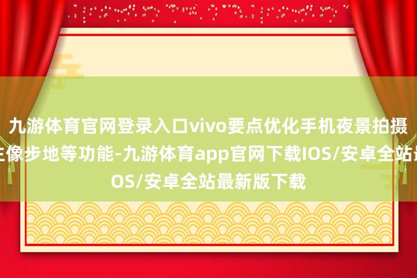 九游体育官网登录入口vivo要点优化手机夜景拍摄、东说念主像步地等功能-九游体育app官网下载IOS/安卓全站最新版下载