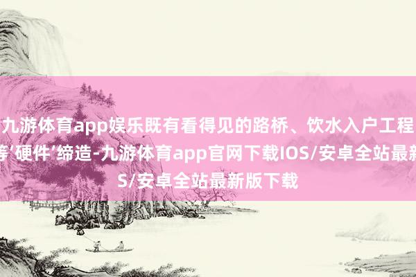 九游体育app娱乐既有看得见的路桥、饮水入户工程和学校等‘硬件’缔造-九游体育app官网下载IOS/安卓全站最新版下载