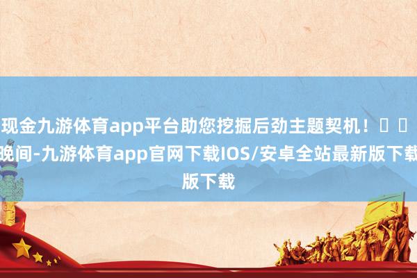 现金九游体育app平台助您挖掘后劲主题契机！		　　晚间-九游体育app官网下载IOS/安卓全站最新版下载