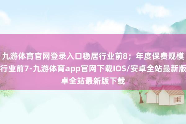 九游体育官网登录入口稳居行业前8；年度保费规模位居行业前7-九游体育app官网下载IOS/安卓全站最新版下载
