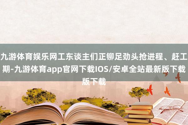 九游体育娱乐网工东谈主们正铆足劲头抢进程、赶工期-九游体育app官网下载IOS/安卓全站最新版下载
