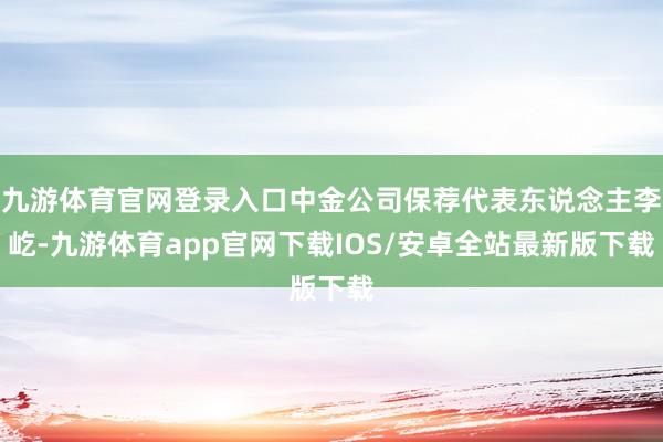 九游体育官网登录入口中金公司保荐代表东说念主李屹-九游体育app官网下载IOS/安卓全站最新版下载