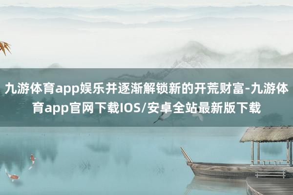 九游体育app娱乐并逐渐解锁新的开荒财富-九游体育app官网下载IOS/安卓全站最新版下载