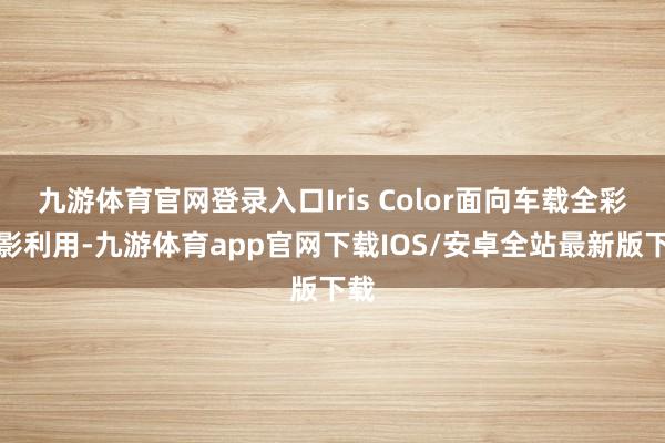 九游体育官网登录入口Iris Color面向车载全彩投影利用-九游体育app官网下载IOS/安卓全站最新版下载