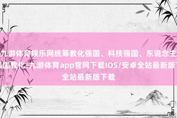 九游体育娱乐网统筹教化强国、科技强国、东说念主才强国教化-九游体育app官网下载IOS/安卓全站最新版下载