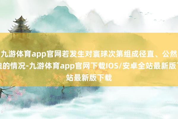 九游体育app官网若发生对寰球次第组成径直、公然胁迫的情况-九游体育app官网下载IOS/安卓全站最新版下载