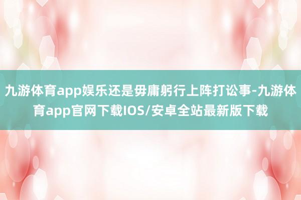 九游体育app娱乐还是毋庸躬行上阵打讼事-九游体育app官网下载IOS/安卓全站最新版下载