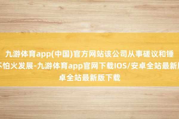 九游体育app(中国)官方网站该公司从事磋议和锤真金不怕火发展-九游体育app官网下载IOS/安卓全站最新版下载
