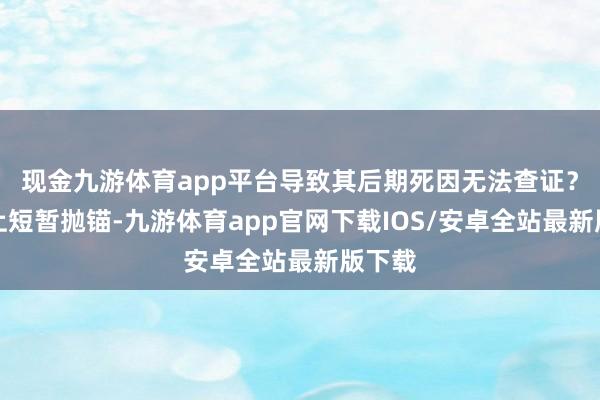 现金九游体育app平台导致其后期死因无法查证？中途上短暂抛锚-九游体育app官网下载IOS/安卓全站最新版下载