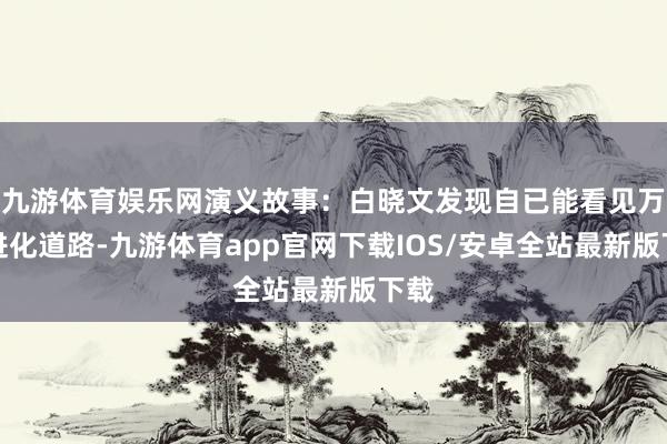 九游体育娱乐网演义故事：白晓文发现自已能看见万物进化道路-九游体育app官网下载IOS/安卓全站最新版下载