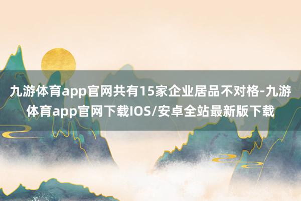 九游体育app官网共有15家企业居品不对格-九游体育app官网下载IOS/安卓全站最新版下载