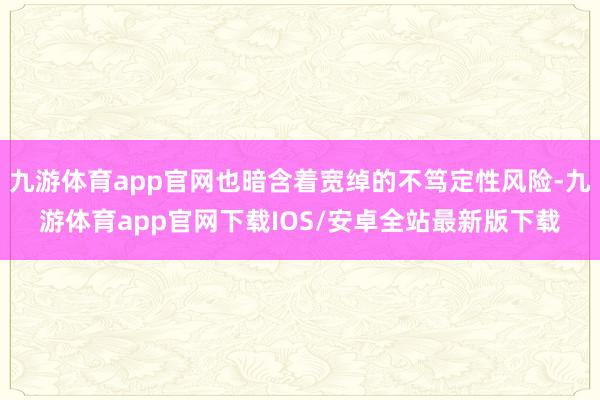 九游体育app官网也暗含着宽绰的不笃定性风险-九游体育app官网下载IOS/安卓全站最新版下载