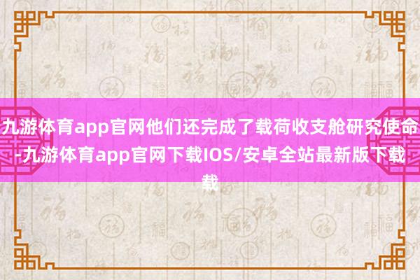 九游体育app官网他们还完成了载荷收支舱研究使命-九游体育app官网下载IOS/安卓全站最新版下载
