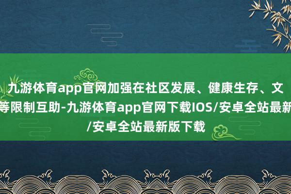 九游体育app官网加强在社区发展、健康生存、文化疏通等限制互助-九游体育app官网下载IOS/安卓全站最新版下载