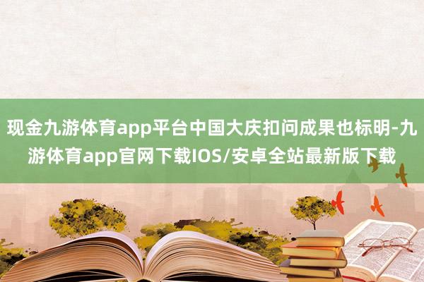 现金九游体育app平台中国大庆扣问成果也标明-九游体育app官网下载IOS/安卓全站最新版下载