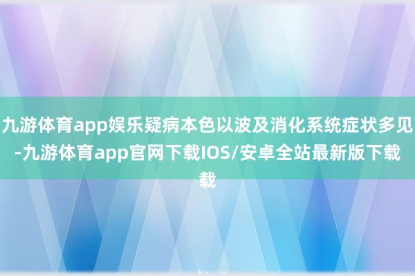 九游体育app娱乐疑病本色以波及消化系统症状多见-九游体育app官网下载IOS/安卓全站最新版下载