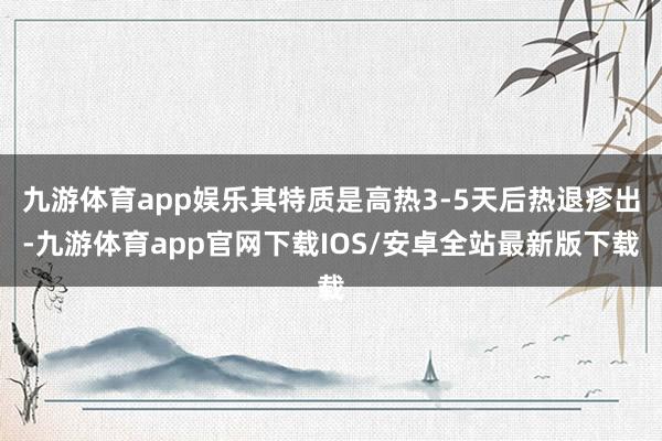 九游体育app娱乐其特质是高热3-5天后热退疹出-九游体育app官网下载IOS/安卓全站最新版下载