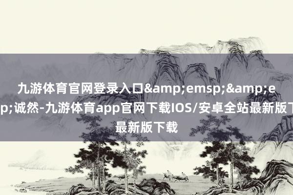 九游体育官网登录入口&emsp;&emsp;诚然-九游体育app官网下载IOS/安卓全站最新版下载