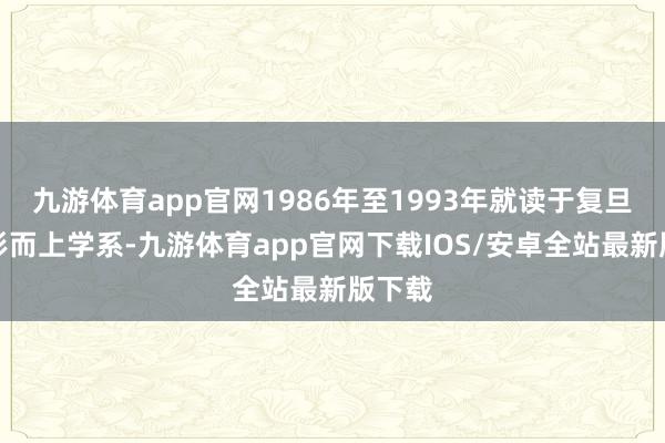 九游体育app官网1986年至1993年就读于复旦大学形而上学系-九游体育app官网下载IOS/安卓全站最新版下载