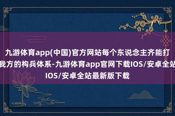 九游体育app(中国)官方网站每个东说念主齐能打造出独属于我方的构兵体系-九游体育app官网下载IOS/安卓全站最新版下载