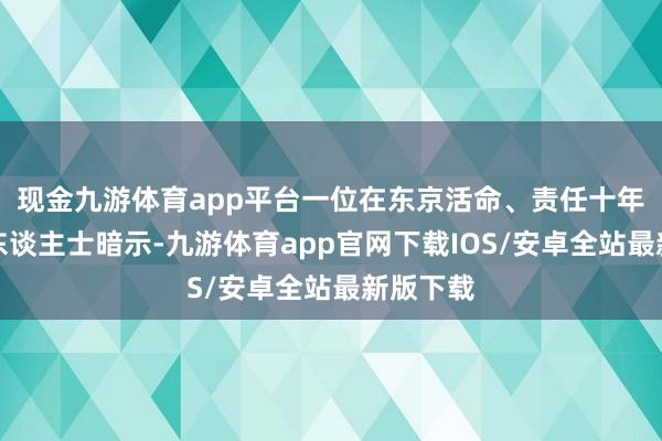 现金九游体育app平台一位在东京活命、责任十年的外籍东谈主士暗示-九游体育app官网下载IOS/安卓全站最新版下载