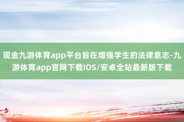 现金九游体育app平台旨在增强学生的法律意志-九游体育app官网下载IOS/安卓全站最新版下载