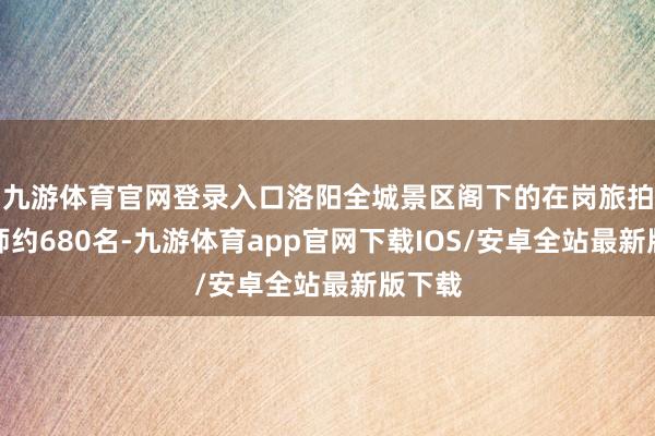 九游体育官网登录入口洛阳全城景区阁下的在岗旅拍影相师约680名-九游体育app官网下载IOS/安卓全站最新版下载