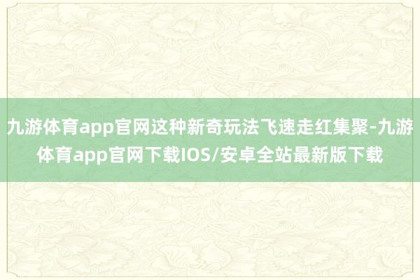 九游体育app官网这种新奇玩法飞速走红集聚-九游体育app官网下载IOS/安卓全站最新版下载